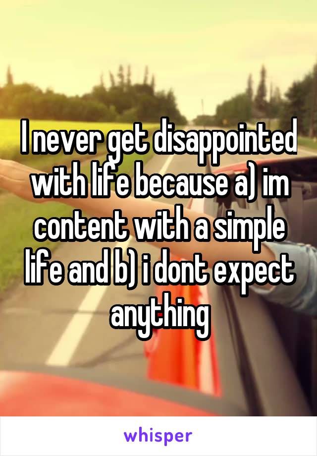 I never get disappointed with life because a) im content with a simple life and b) i dont expect anything