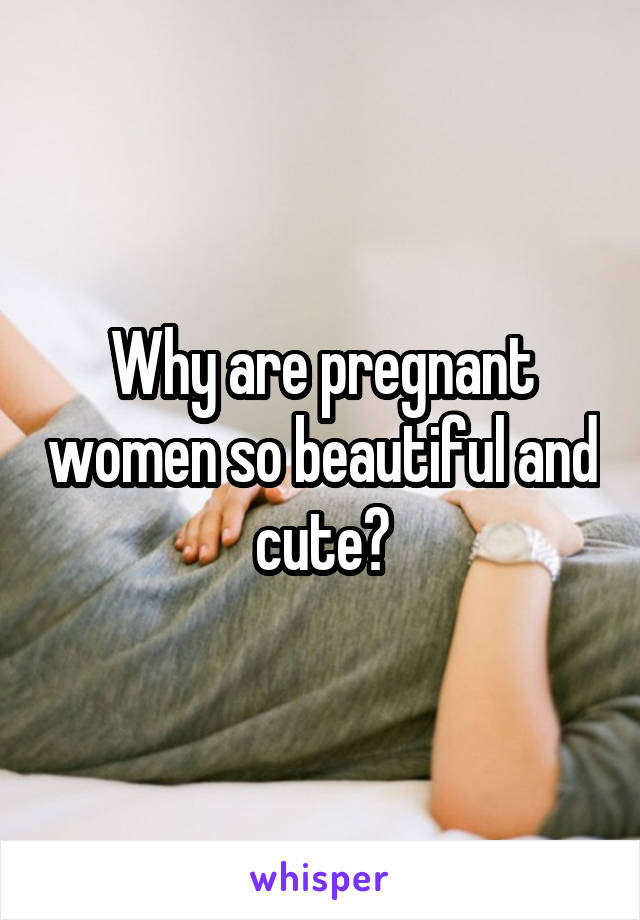 Why are pregnant women so beautiful and cute?