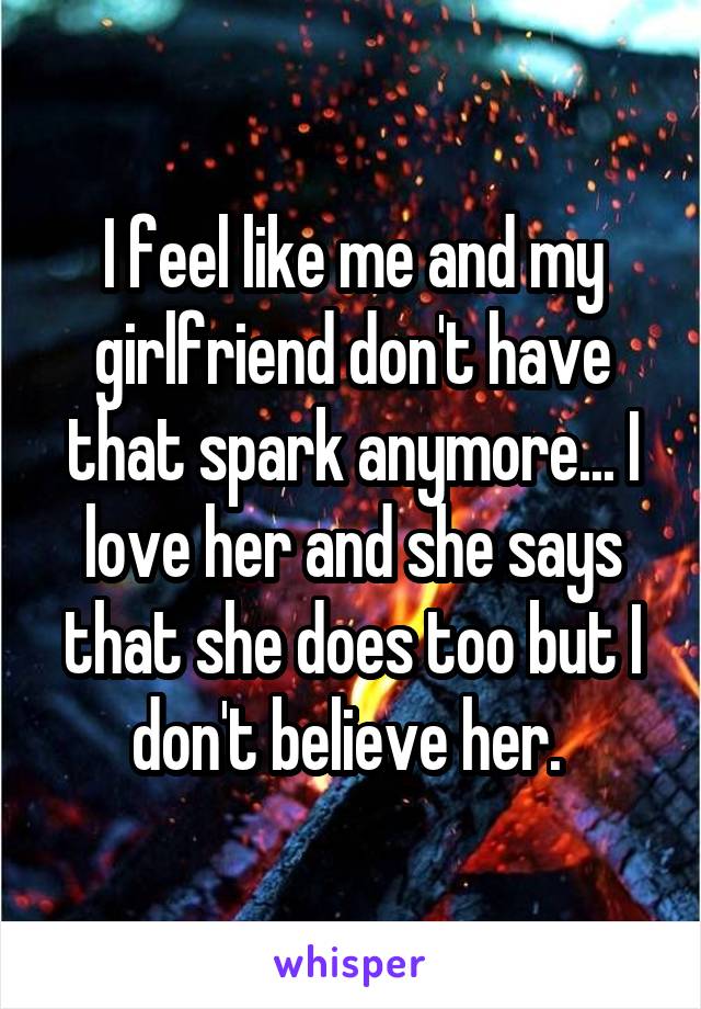 I feel like me and my girlfriend don't have that spark anymore... I love her and she says that she does too but I don't believe her. 