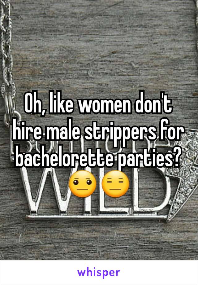 Oh, like women don't hire male strippers for bachelorette parties? 😐😑