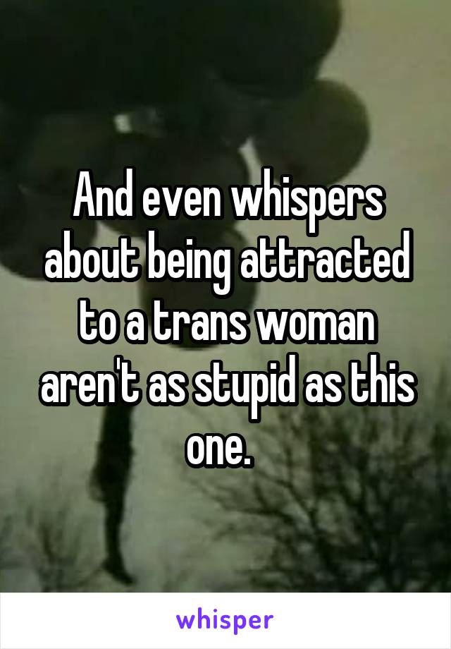 And even whispers about being attracted to a trans woman aren't as stupid as this one.  