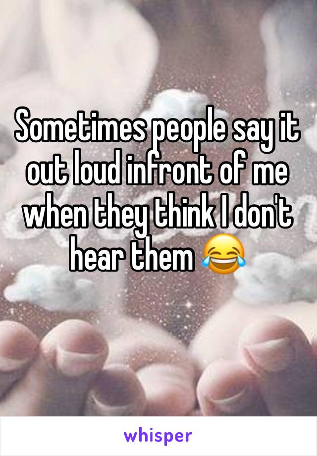 Sometimes people say it out loud infront of me when they think I don't hear them 😂