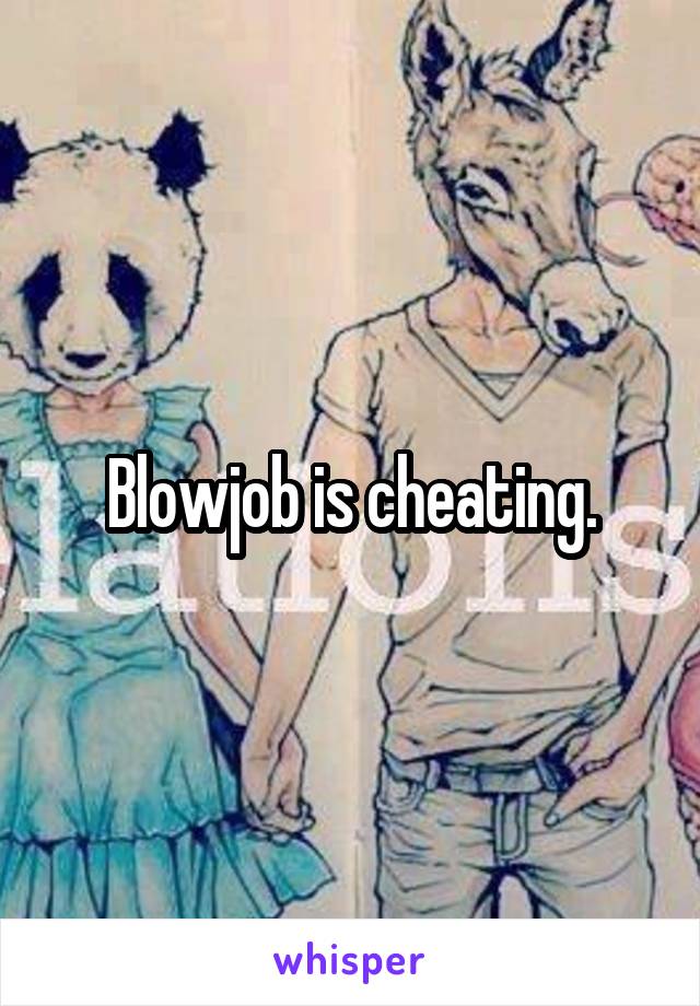 Blowjob is cheating.