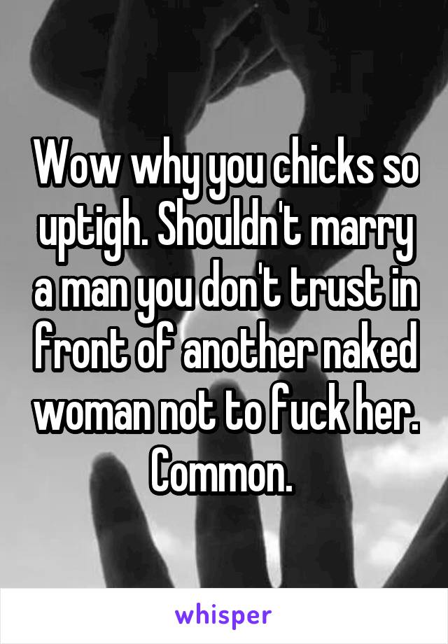 Wow why you chicks so uptigh. Shouldn't marry a man you don't trust in front of another naked woman not to fuck her. Common. 