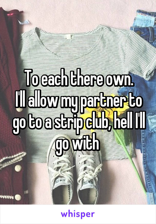 To each there own.
I'll allow my partner to go to a strip club, hell I'll go with 