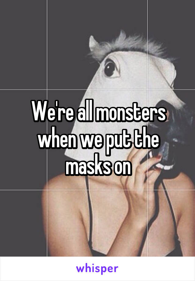 We're all monsters when we put the masks on