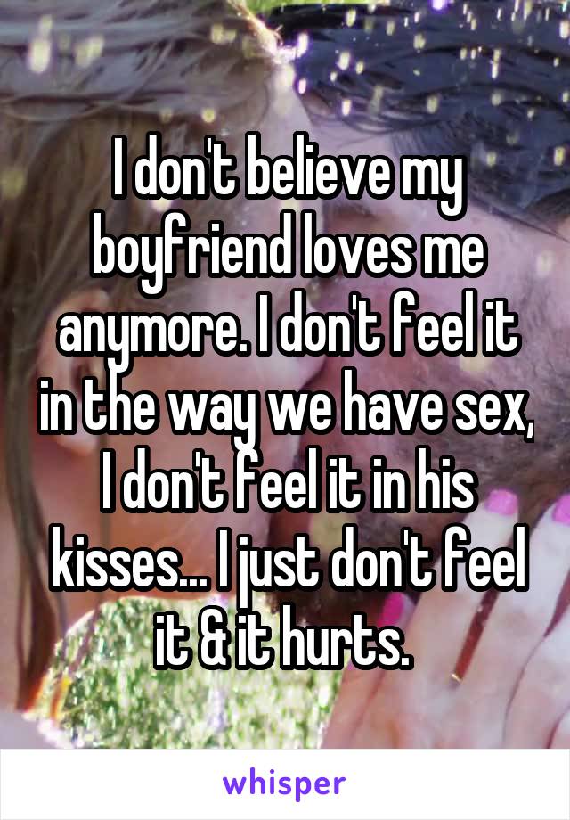 I don't believe my boyfriend loves me anymore. I don't feel it in the way we have sex, I don't feel it in his kisses... I just don't feel it & it hurts. 