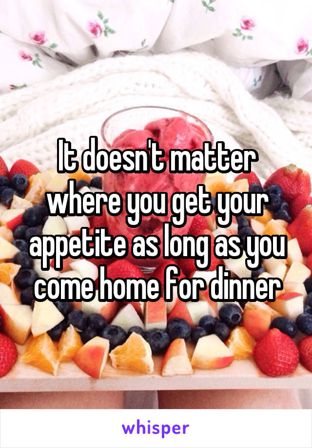 It doesn't matter where you get your appetite as long as you come home for dinner