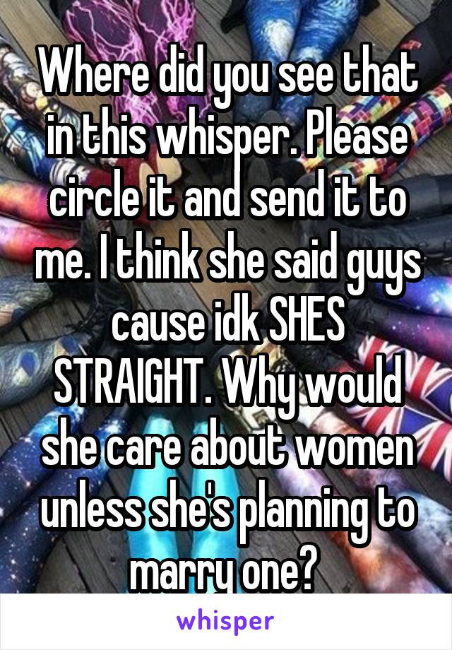 Where did you see that in this whisper. Please circle it and send it to me. I think she said guys cause idk SHES STRAIGHT. Why would she care about women unless she's planning to marry one? 