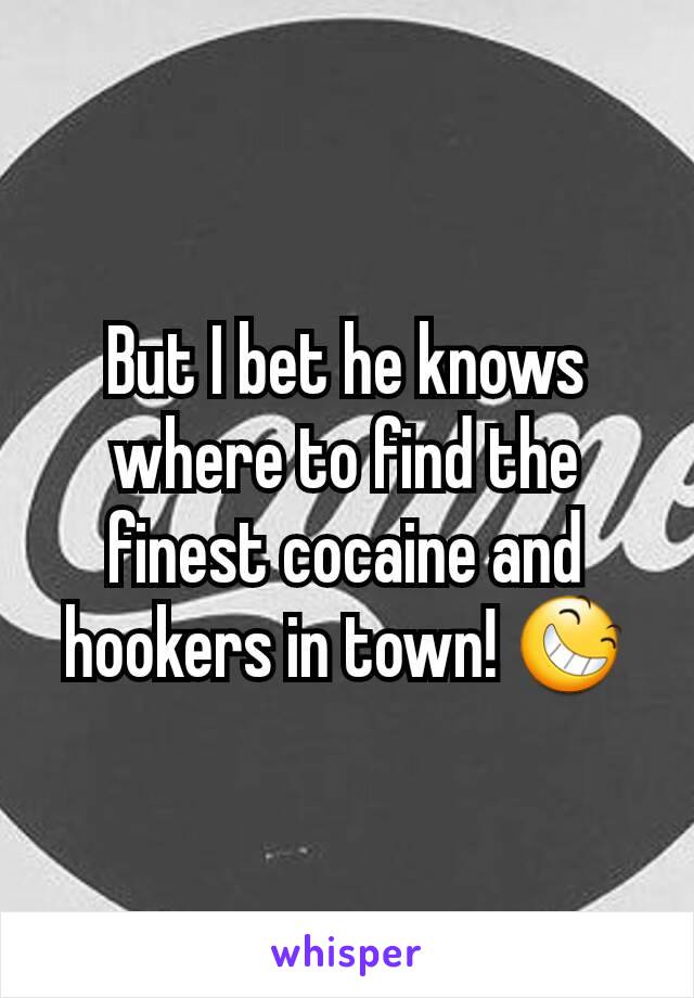 But I bet he knows where to find the finest cocaine and hookers in town! 😆