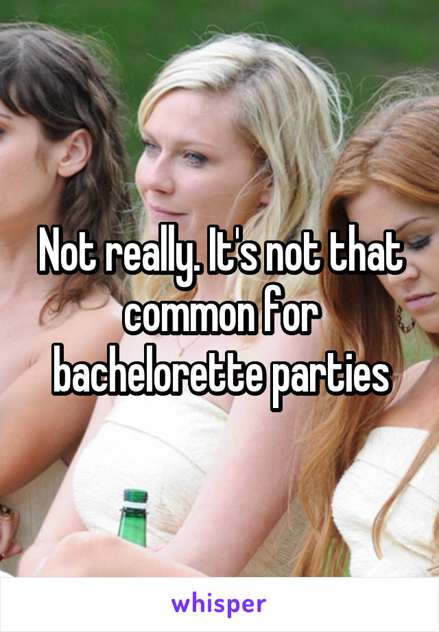 Not really. It's not that common for bachelorette parties