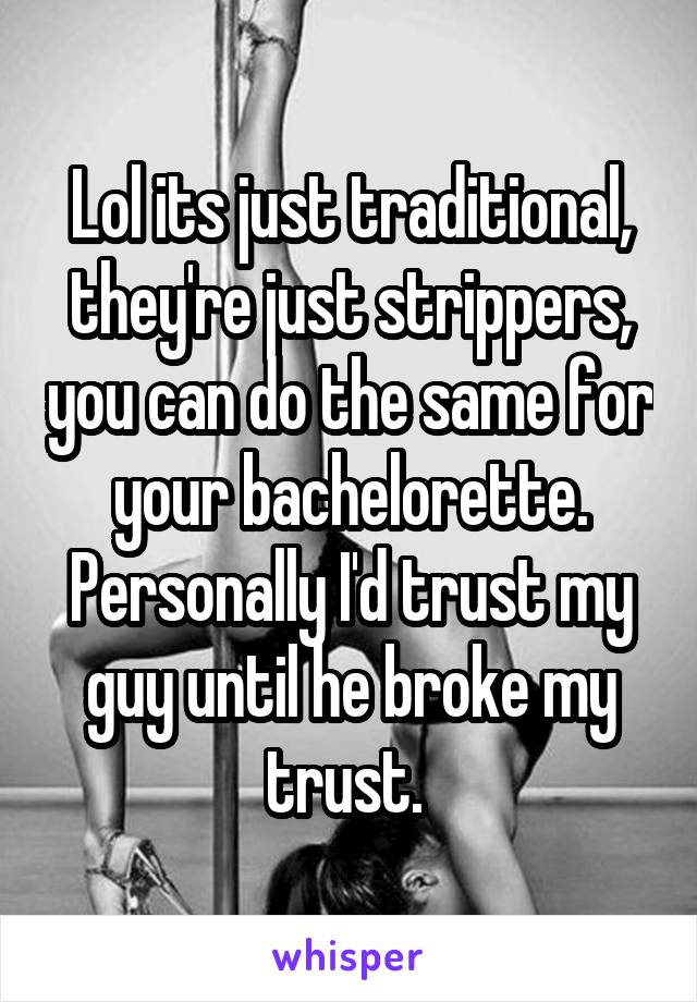 Lol its just traditional, they're just strippers, you can do the same for your bachelorette. Personally I'd trust my guy until he broke my trust. 