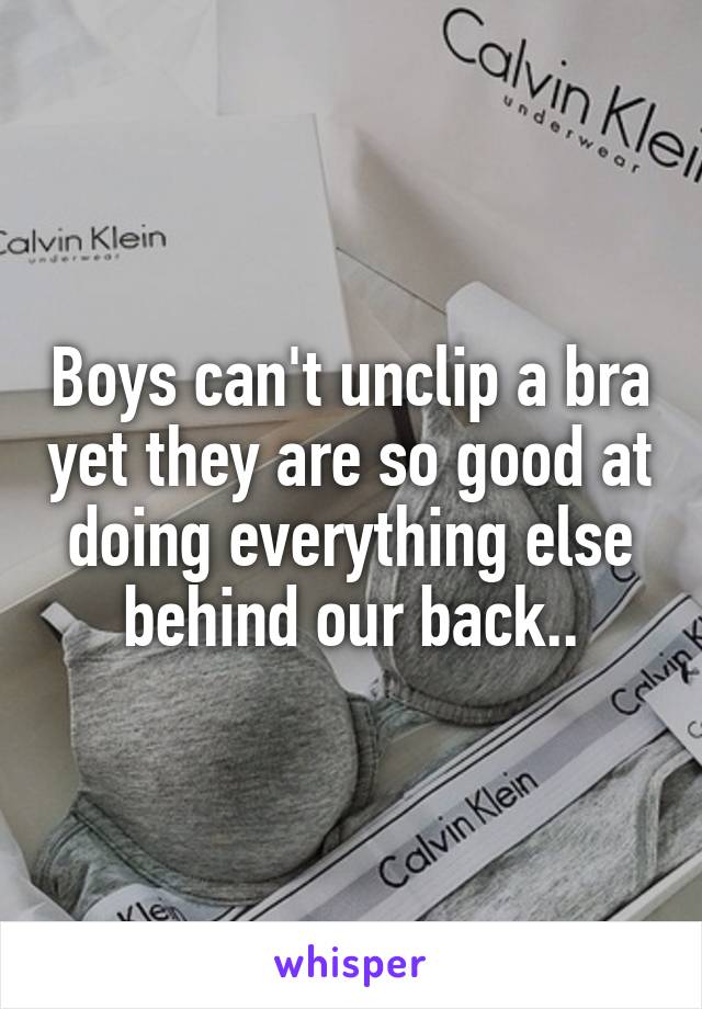 Boys can't unclip a bra yet they are so good at doing everything else behind our back..