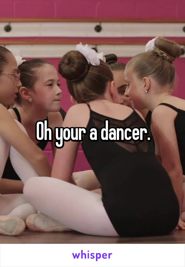 Oh your a dancer.