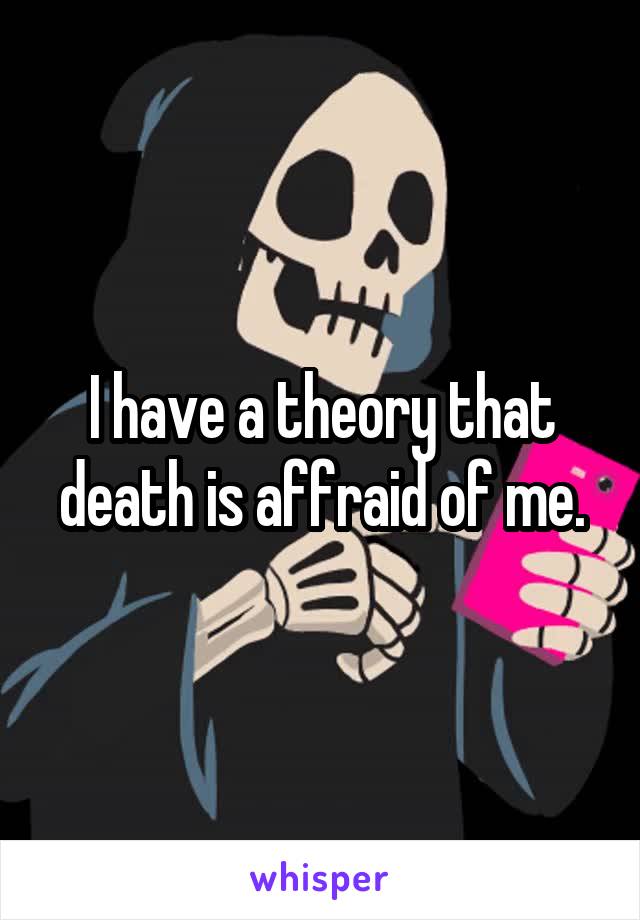 I have a theory that death is affraid of me.