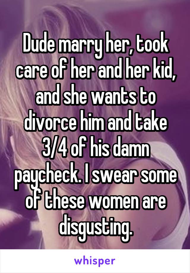Dude marry her, took care of her and her kid, and she wants to divorce him and take 3/4 of his damn paycheck. I swear some of these women are disgusting.