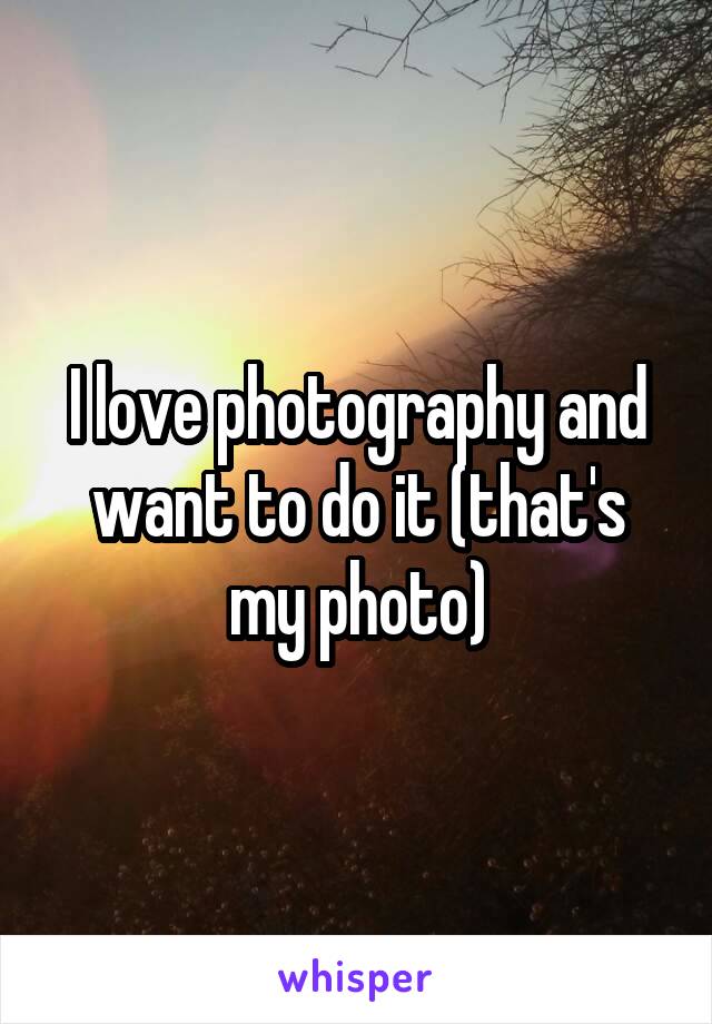 I love photography and want to do it (that's my photo)