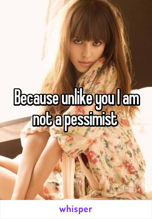 Because unlike you I am not a pessimist 