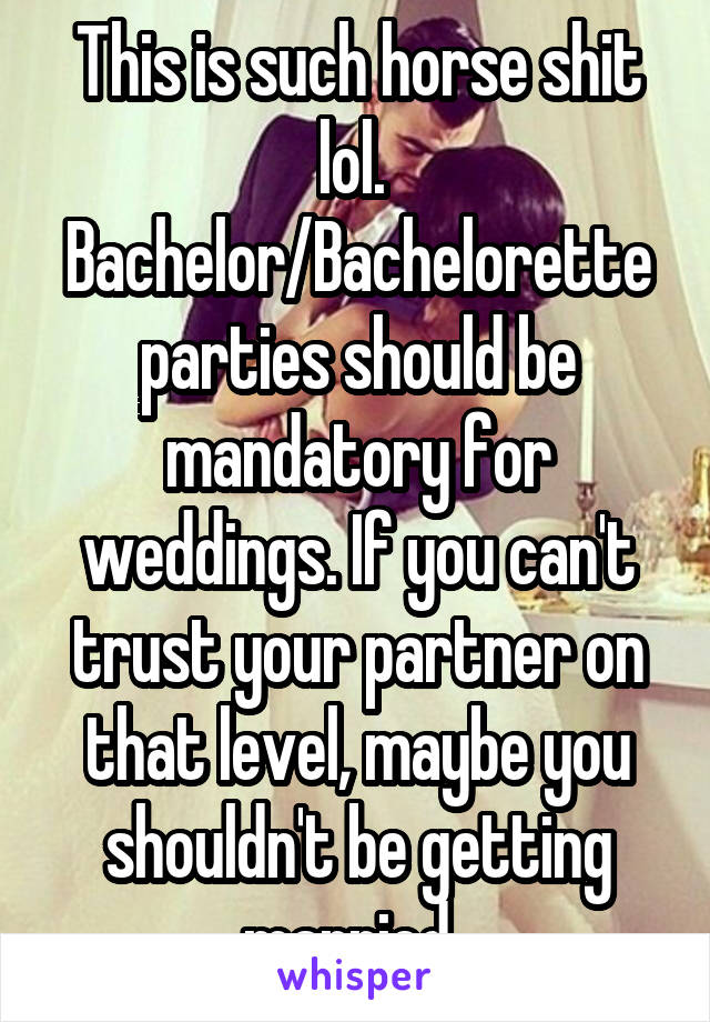 This is such horse shit lol. 
Bachelor/Bachelorette parties should be mandatory for weddings. If you can't trust your partner on that level, maybe you shouldn't be getting married. 