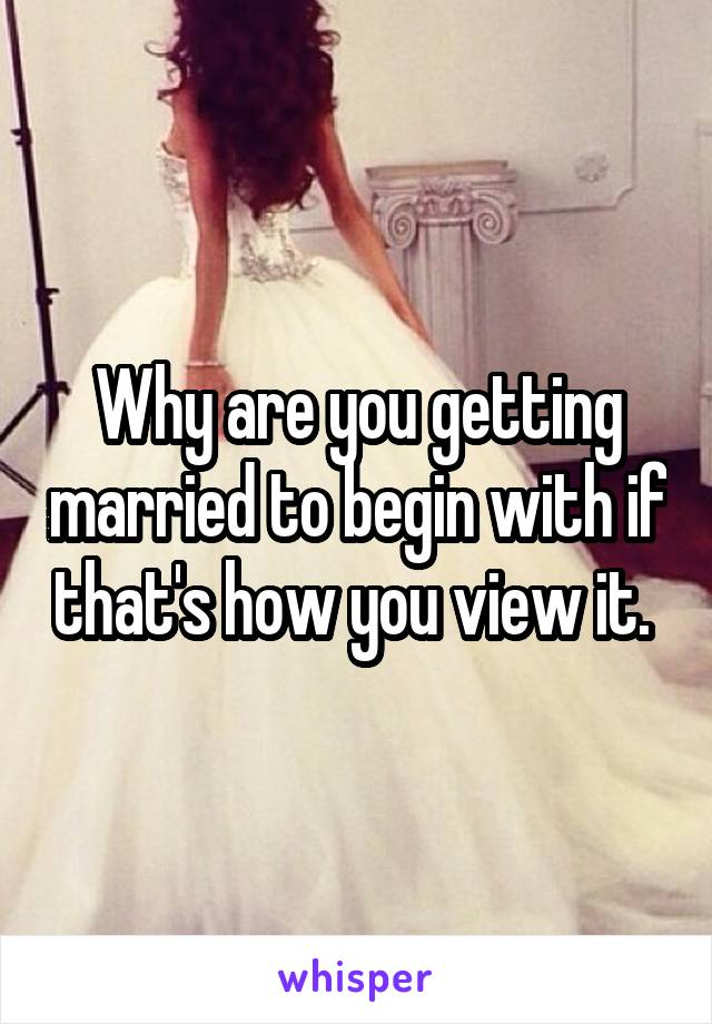 Why are you getting married to begin with if that's how you view it. 