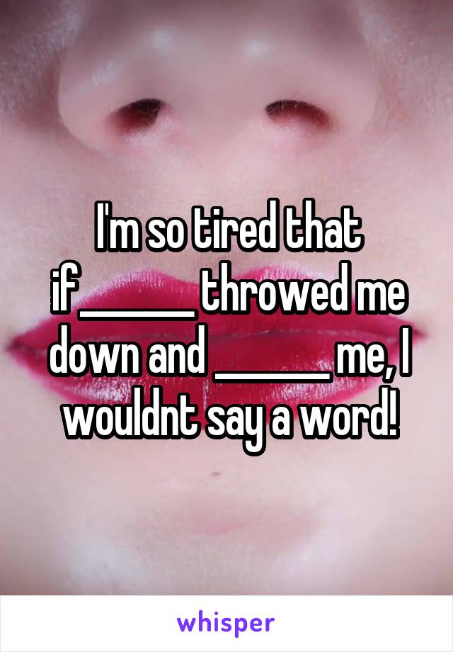 I'm so tired that if_______ throwed me down and _______ me, I wouldnt say a word!