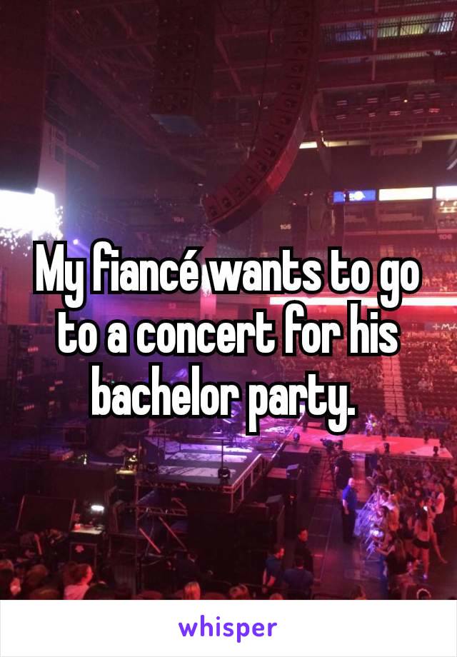 My fiancé wants to go to a concert for his bachelor party. 