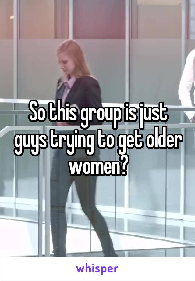 So this group is just guys trying to get older women?