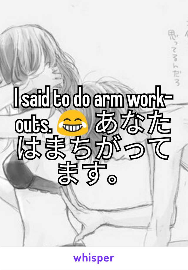 I said to do arm work-outs. 😂 あなたはまちがってます。