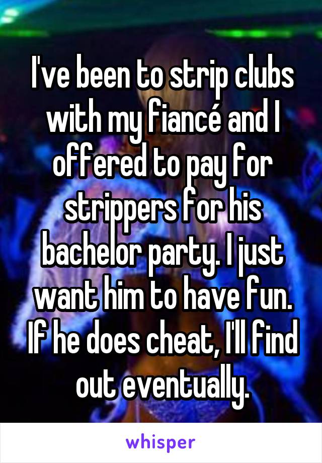 I've been to strip clubs with my fiancé and I offered to pay for strippers for his bachelor party. I just want him to have fun. If he does cheat, I'll find out eventually.