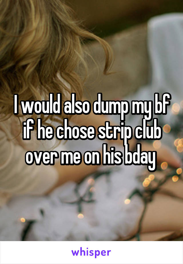 I would also dump my bf if he chose strip club over me on his bday 