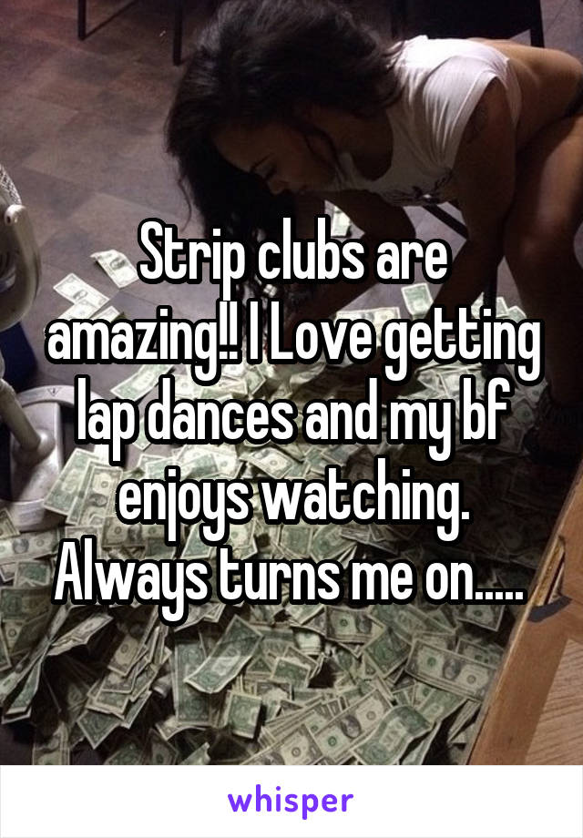 Strip clubs are amazing!! I Love getting lap dances and my bf enjoys watching. Always turns me on..... 