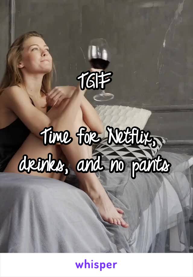 TGIF 

Time for Netflix, drinks, and no pants 
