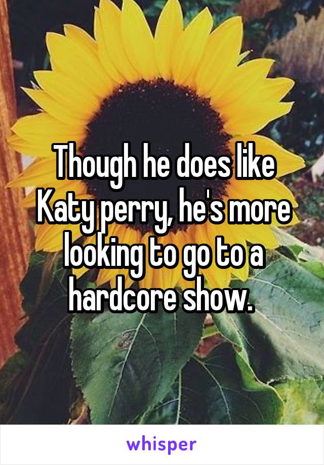 Though he does like Katy perry, he's more looking to go to a hardcore show. 