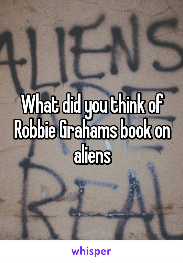 What did you think of Robbie Grahams book on aliens