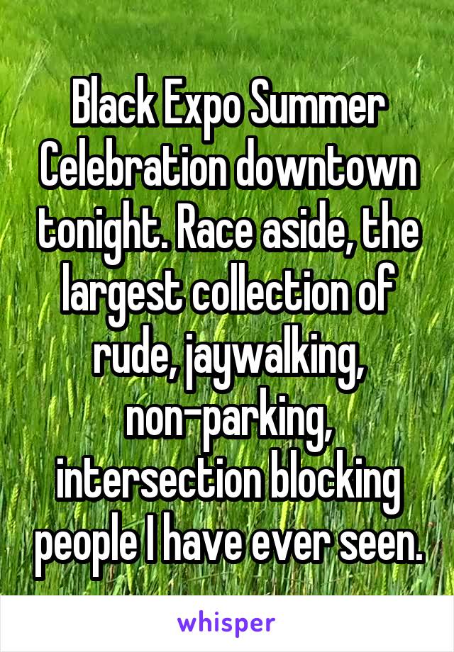 Black Expo Summer Celebration downtown tonight. Race aside, the largest collection of rude, jaywalking, non-parking, intersection blocking people I have ever seen.