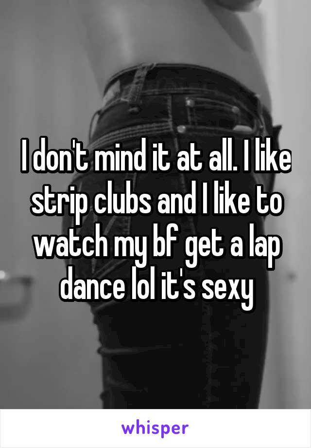 I don't mind it at all. I like strip clubs and I like to watch my bf get a lap dance lol it's sexy