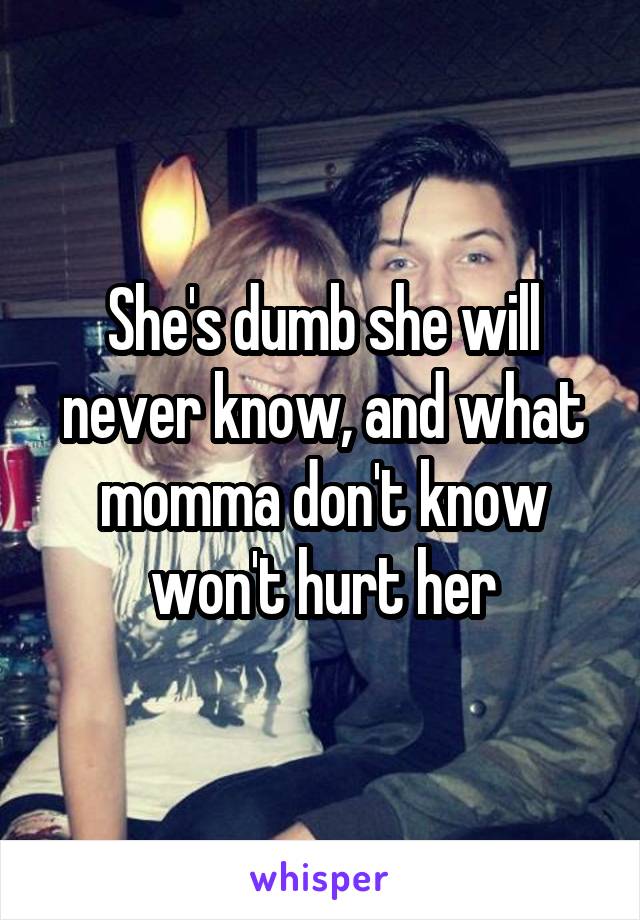 She's dumb she will never know, and what momma don't know won't hurt her