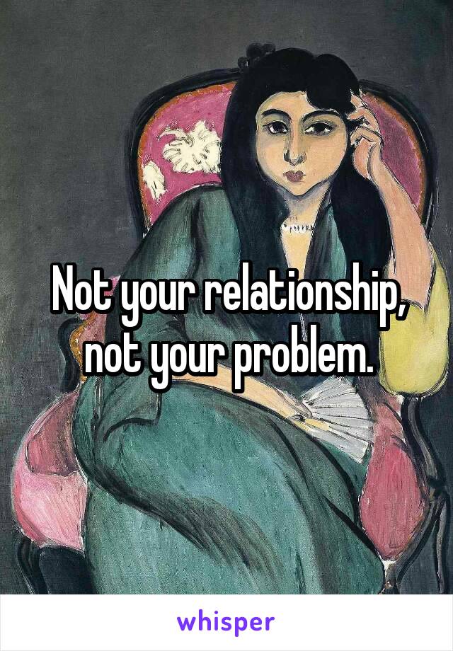 Not your relationship, not your problem.