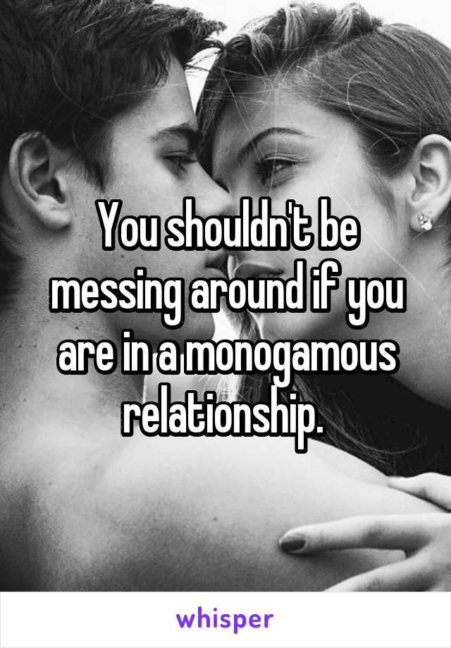 You shouldn't be messing around if you are in a monogamous relationship. 