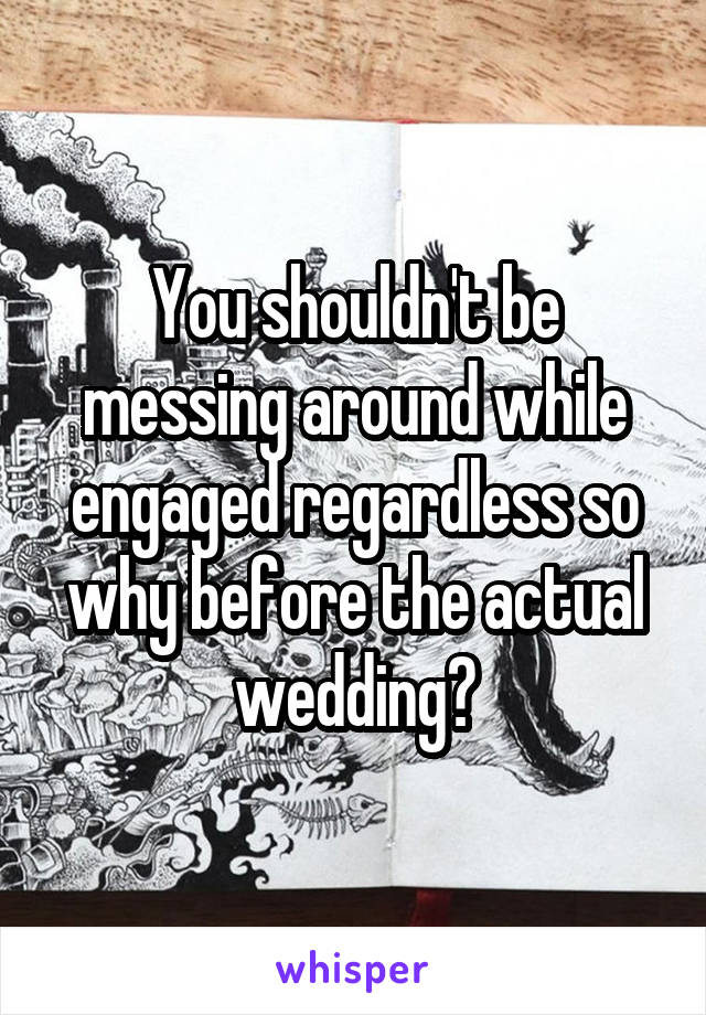 You shouldn't be messing around while engaged regardless so why before the actual wedding?