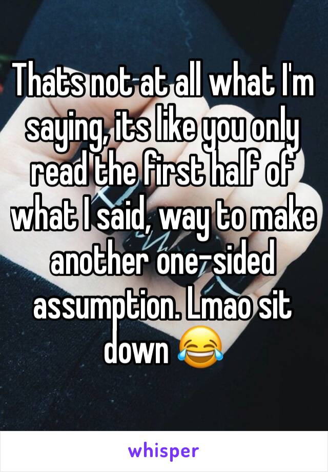 Thats not at all what I'm saying, its like you only read the first half of what I said, way to make another one-sided assumption. Lmao sit down 😂