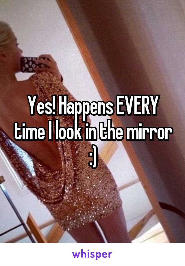 Yes! Happens EVERY time I look in the mirror :)