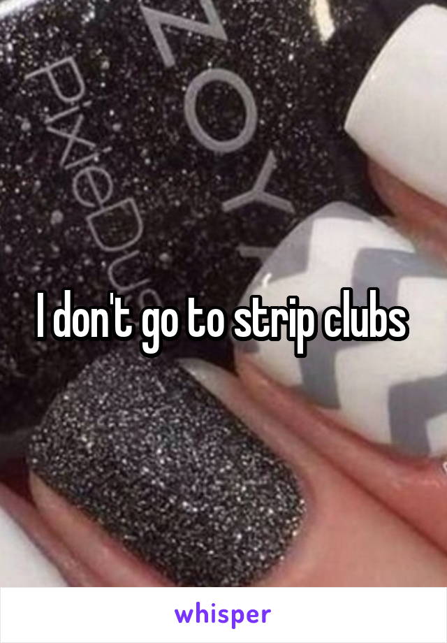 I don't go to strip clubs 