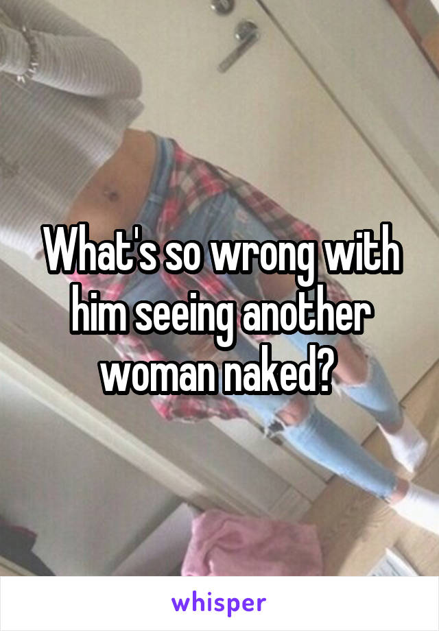 What's so wrong with him seeing another woman naked? 