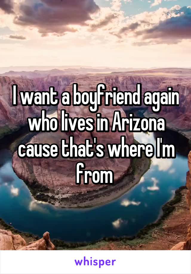 I want a boyfriend again who lives in Arizona cause that's where I'm from 