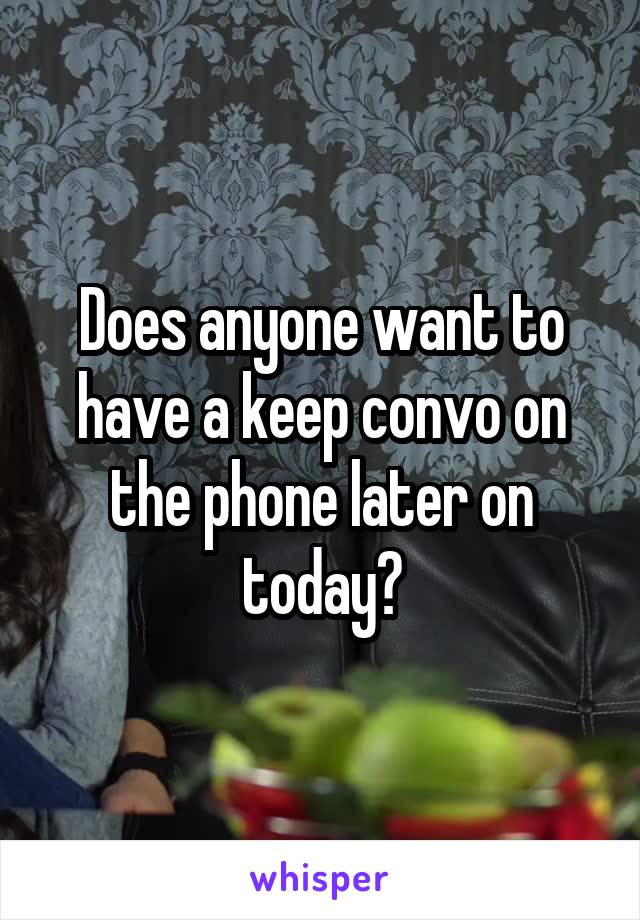 Does anyone want to have a keep convo on the phone later on today?