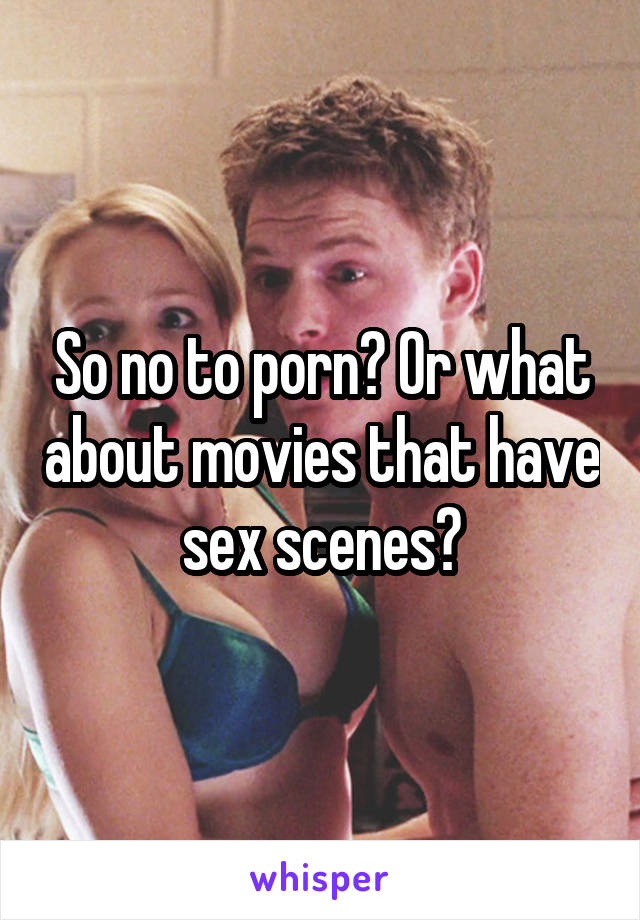 So no to porn? Or what about movies that have sex scenes?