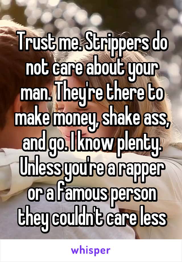 Trust me. Strippers do not care about your man. They're there to make money, shake ass, and go. I know plenty. Unless you're a rapper or a famous person they couldn't care less