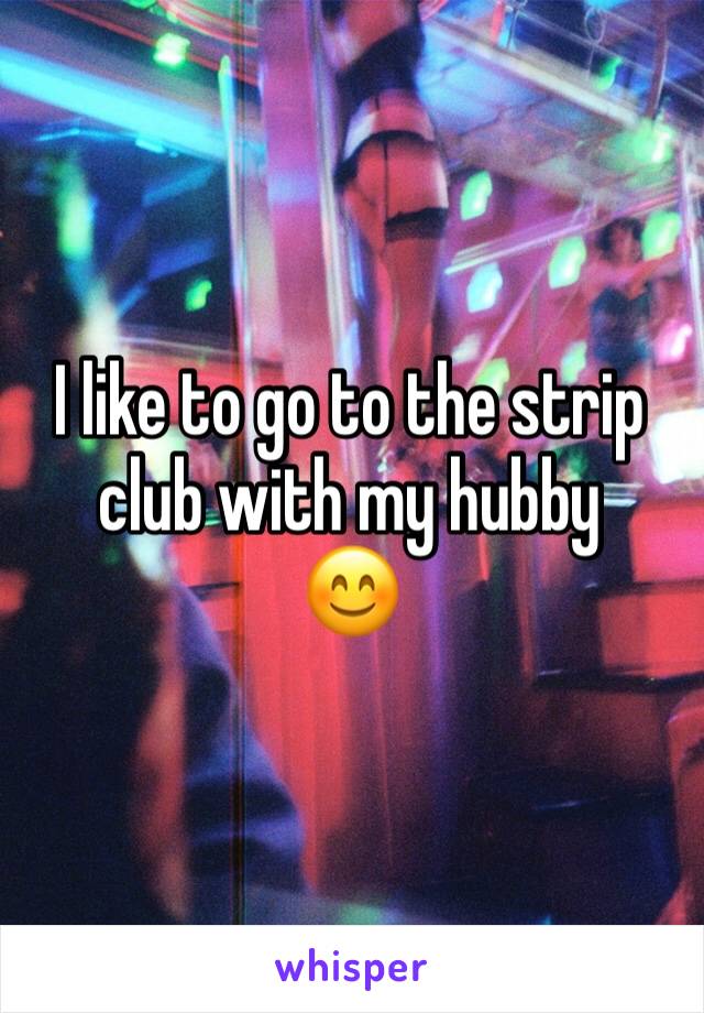 I like to go to the strip club with my hubby
😊