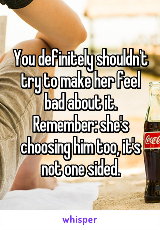 You definitely shouldn't try to make her feel bad about it.
Remember: she's choosing him too, it's not one sided.